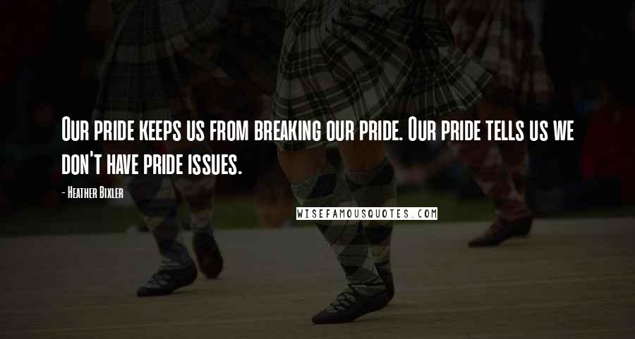 Heather Bixler Quotes: Our pride keeps us from breaking our pride. Our pride tells us we don't have pride issues.