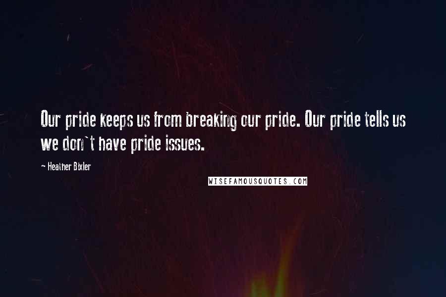 Heather Bixler Quotes: Our pride keeps us from breaking our pride. Our pride tells us we don't have pride issues.