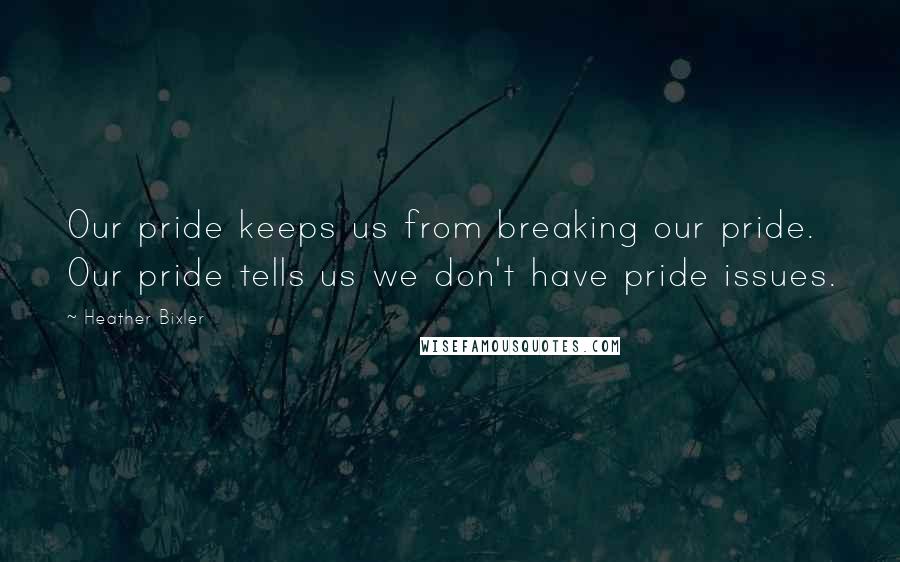 Heather Bixler Quotes: Our pride keeps us from breaking our pride. Our pride tells us we don't have pride issues.