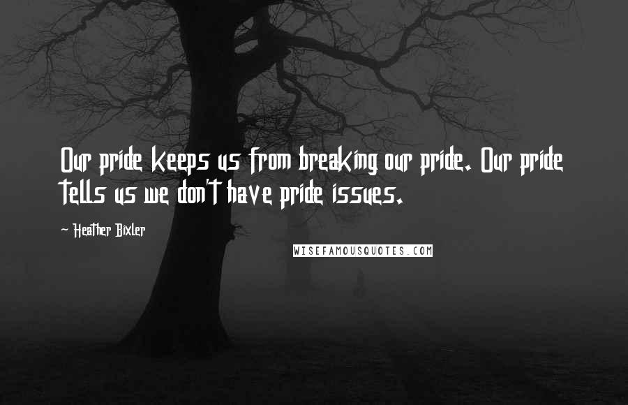 Heather Bixler Quotes: Our pride keeps us from breaking our pride. Our pride tells us we don't have pride issues.