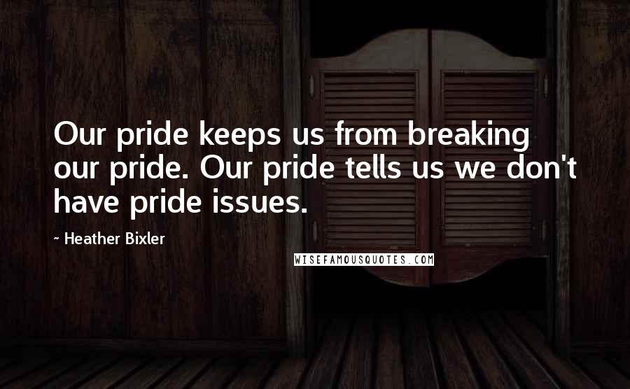 Heather Bixler Quotes: Our pride keeps us from breaking our pride. Our pride tells us we don't have pride issues.