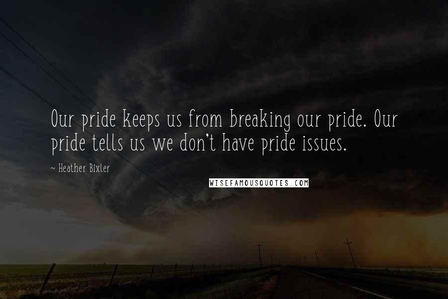 Heather Bixler Quotes: Our pride keeps us from breaking our pride. Our pride tells us we don't have pride issues.