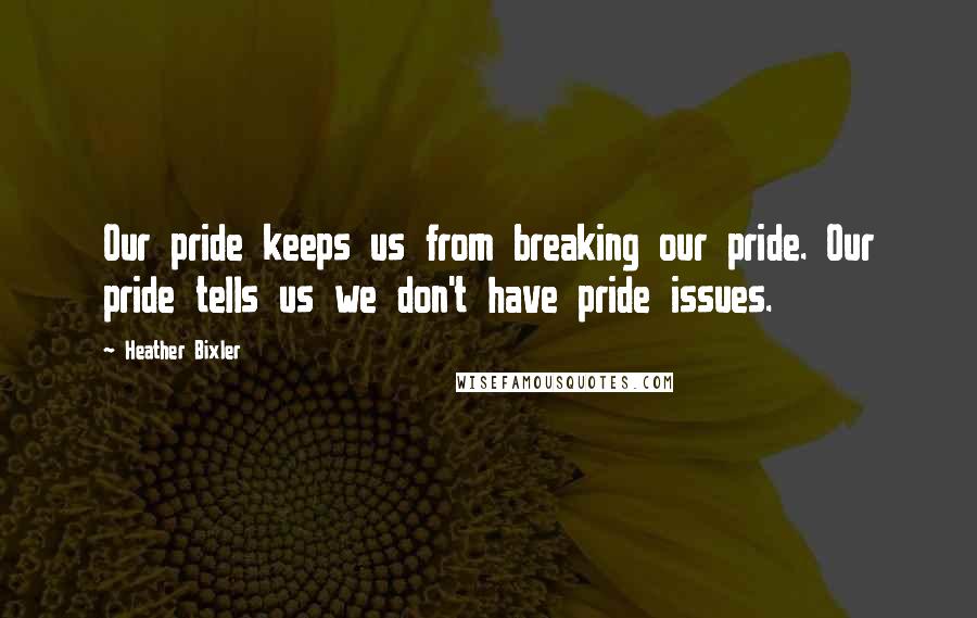 Heather Bixler Quotes: Our pride keeps us from breaking our pride. Our pride tells us we don't have pride issues.