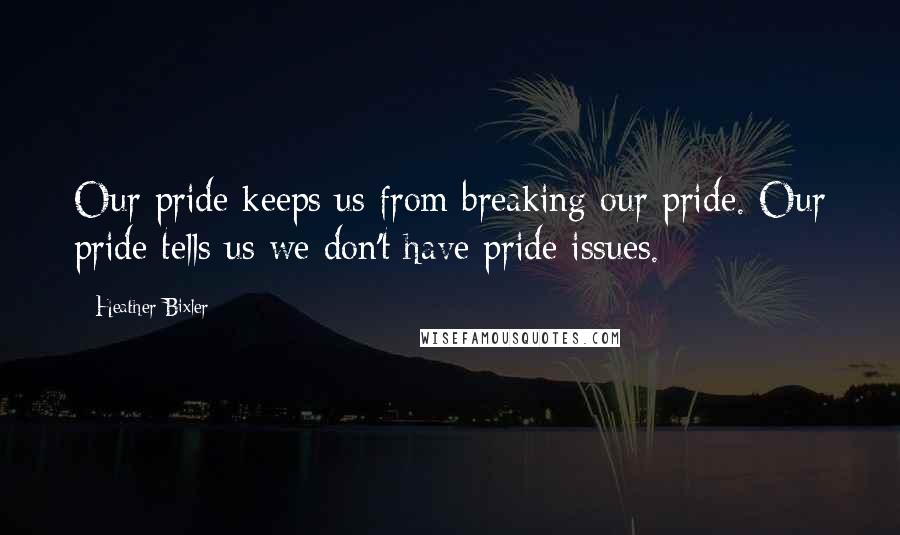 Heather Bixler Quotes: Our pride keeps us from breaking our pride. Our pride tells us we don't have pride issues.