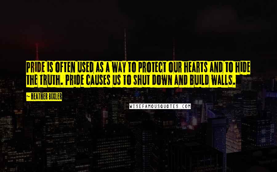 Heather Bixler Quotes: Pride is often used as a way to protect our hearts and to hide the truth. Pride causes us to shut down and build walls.