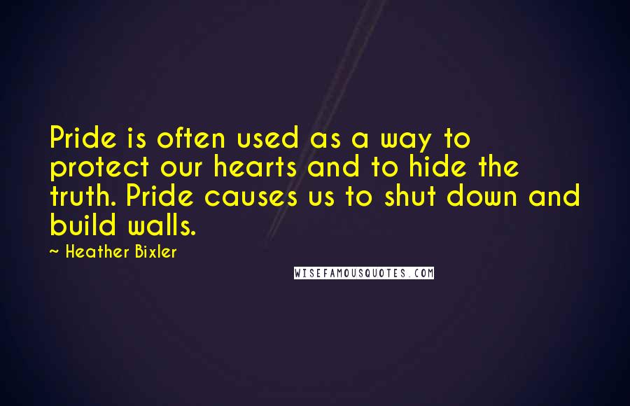 Heather Bixler Quotes: Pride is often used as a way to protect our hearts and to hide the truth. Pride causes us to shut down and build walls.