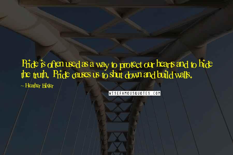 Heather Bixler Quotes: Pride is often used as a way to protect our hearts and to hide the truth. Pride causes us to shut down and build walls.