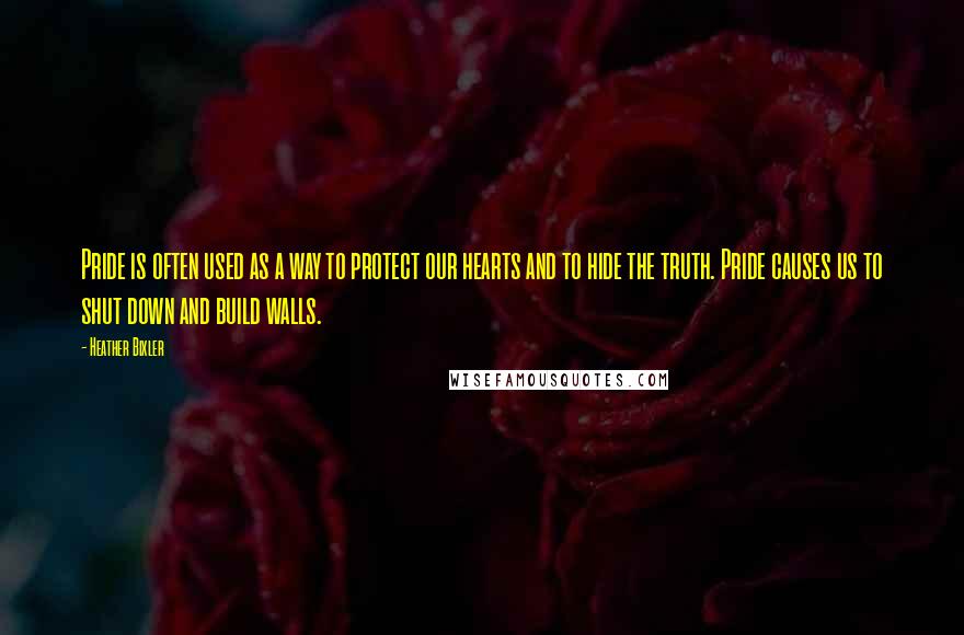 Heather Bixler Quotes: Pride is often used as a way to protect our hearts and to hide the truth. Pride causes us to shut down and build walls.