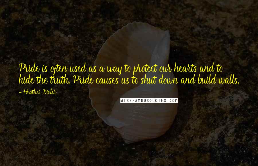 Heather Bixler Quotes: Pride is often used as a way to protect our hearts and to hide the truth. Pride causes us to shut down and build walls.