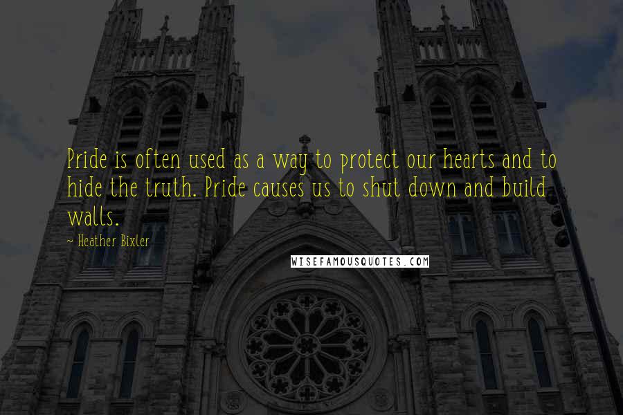 Heather Bixler Quotes: Pride is often used as a way to protect our hearts and to hide the truth. Pride causes us to shut down and build walls.