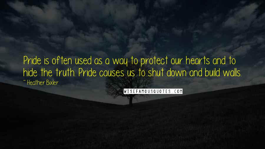 Heather Bixler Quotes: Pride is often used as a way to protect our hearts and to hide the truth. Pride causes us to shut down and build walls.