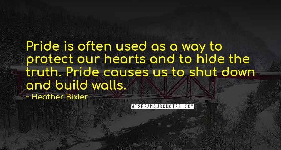 Heather Bixler Quotes: Pride is often used as a way to protect our hearts and to hide the truth. Pride causes us to shut down and build walls.