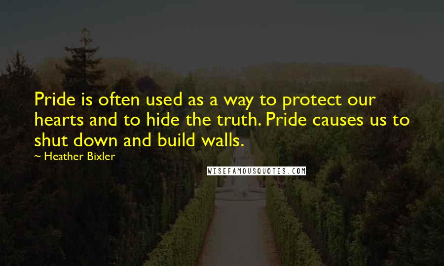 Heather Bixler Quotes: Pride is often used as a way to protect our hearts and to hide the truth. Pride causes us to shut down and build walls.