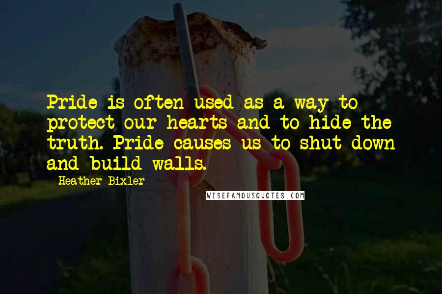 Heather Bixler Quotes: Pride is often used as a way to protect our hearts and to hide the truth. Pride causes us to shut down and build walls.