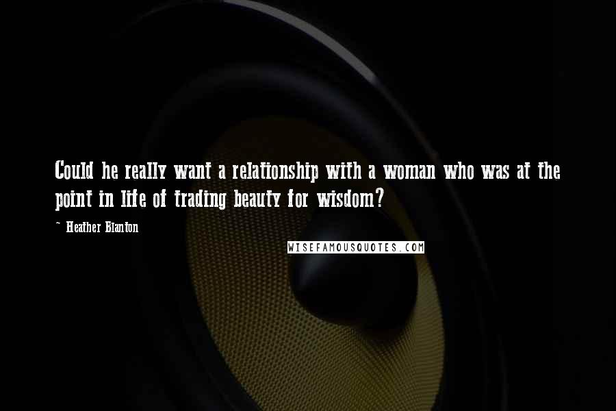 Heather Blanton Quotes: Could he really want a relationship with a woman who was at the point in life of trading beauty for wisdom?