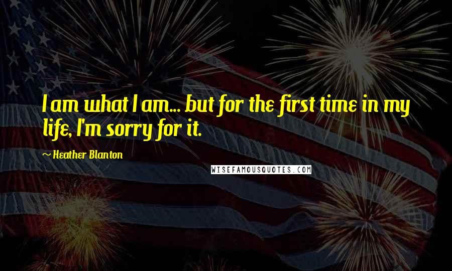 Heather Blanton Quotes: I am what I am... but for the first time in my life, I'm sorry for it.