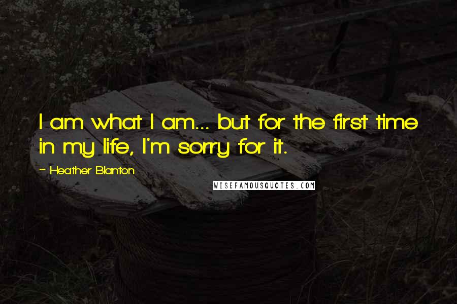 Heather Blanton Quotes: I am what I am... but for the first time in my life, I'm sorry for it.