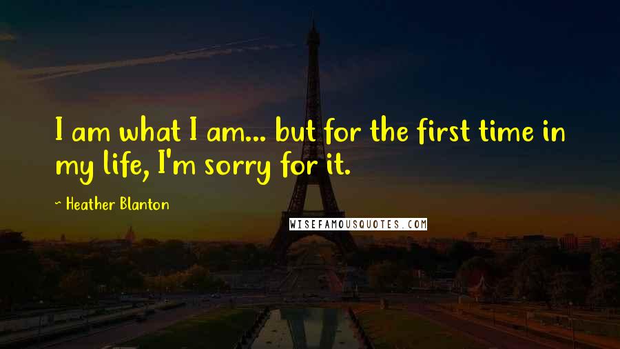 Heather Blanton Quotes: I am what I am... but for the first time in my life, I'm sorry for it.