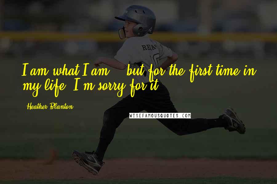 Heather Blanton Quotes: I am what I am... but for the first time in my life, I'm sorry for it.
