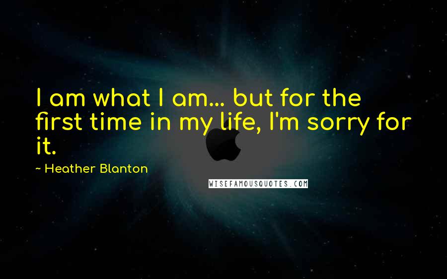 Heather Blanton Quotes: I am what I am... but for the first time in my life, I'm sorry for it.