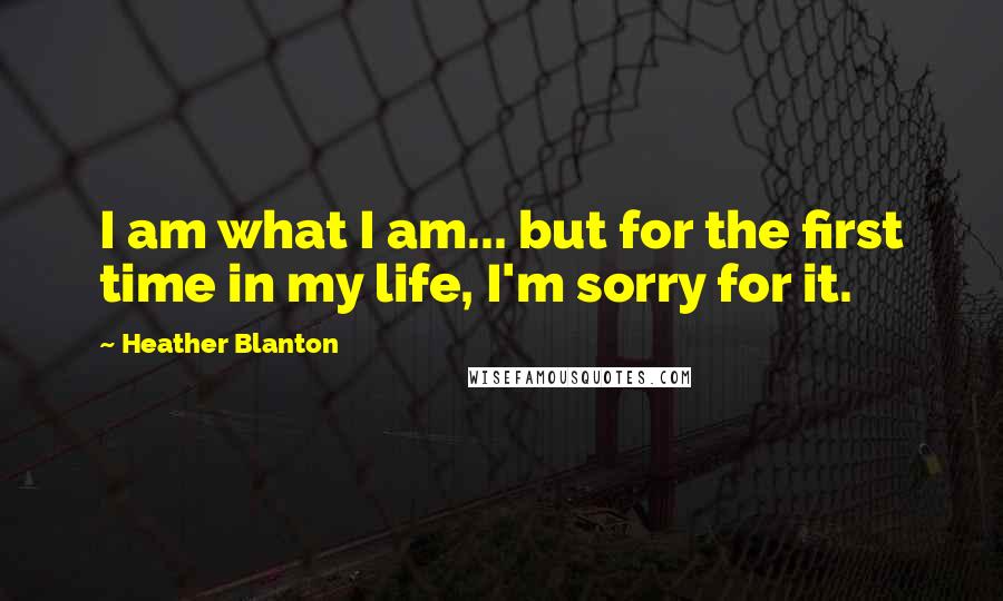Heather Blanton Quotes: I am what I am... but for the first time in my life, I'm sorry for it.
