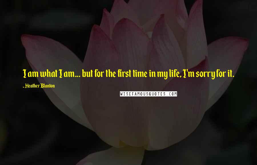 Heather Blanton Quotes: I am what I am... but for the first time in my life, I'm sorry for it.