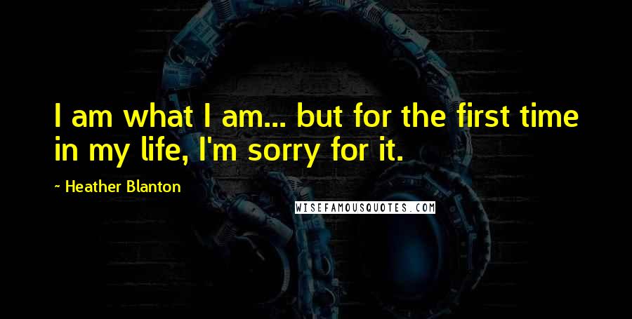 Heather Blanton Quotes: I am what I am... but for the first time in my life, I'm sorry for it.