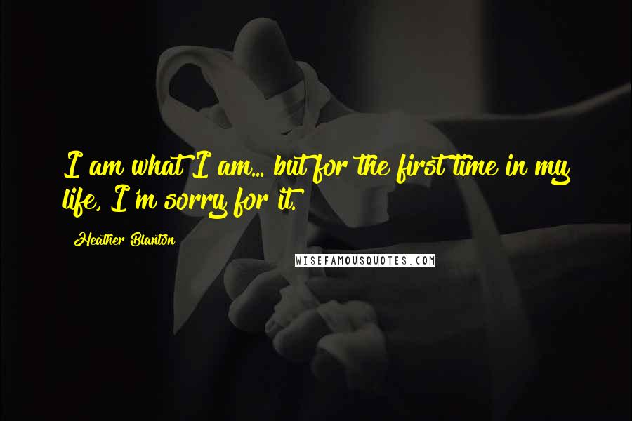 Heather Blanton Quotes: I am what I am... but for the first time in my life, I'm sorry for it.