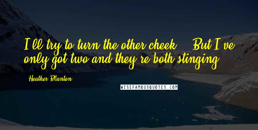 Heather Blanton Quotes: I'll try to turn the other cheek....But I've only got two and they're both stinging.