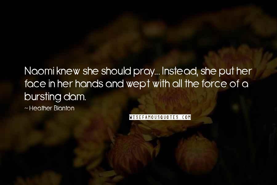 Heather Blanton Quotes: Naomi knew she should pray... Instead, she put her face in her hands and wept with all the force of a bursting dam.