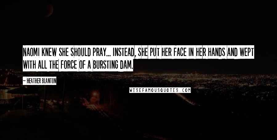 Heather Blanton Quotes: Naomi knew she should pray... Instead, she put her face in her hands and wept with all the force of a bursting dam.