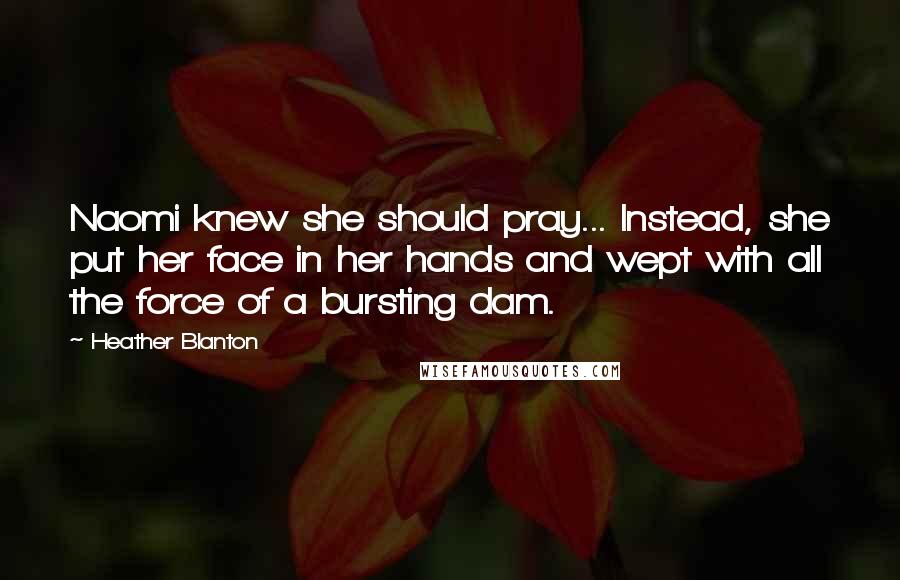 Heather Blanton Quotes: Naomi knew she should pray... Instead, she put her face in her hands and wept with all the force of a bursting dam.