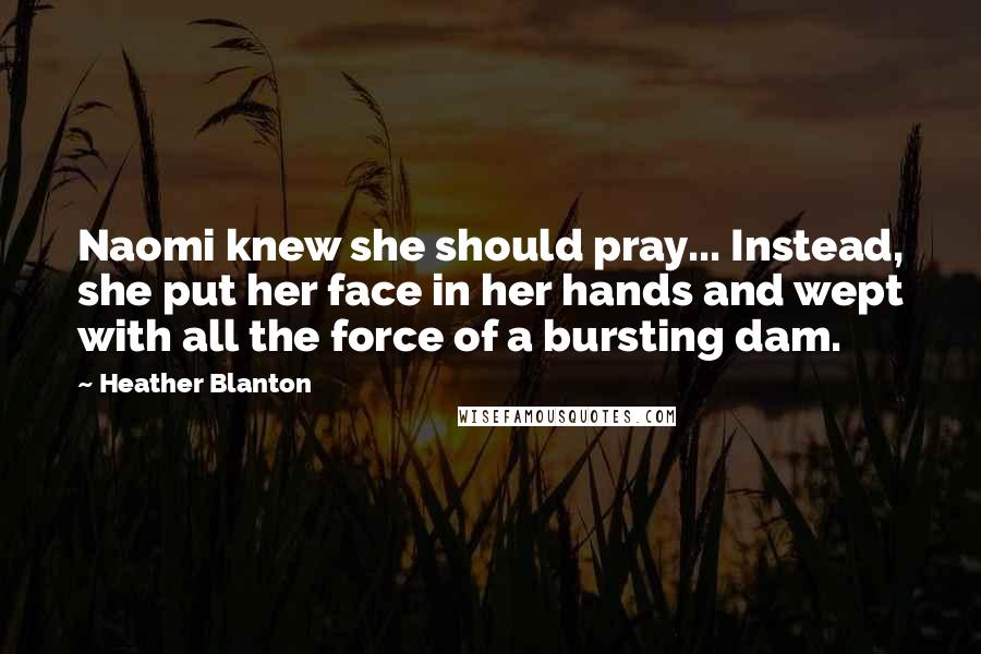 Heather Blanton Quotes: Naomi knew she should pray... Instead, she put her face in her hands and wept with all the force of a bursting dam.