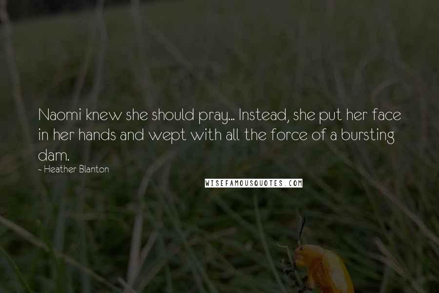 Heather Blanton Quotes: Naomi knew she should pray... Instead, she put her face in her hands and wept with all the force of a bursting dam.