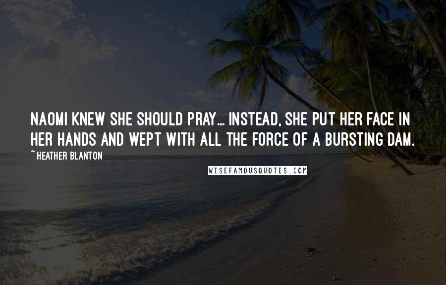 Heather Blanton Quotes: Naomi knew she should pray... Instead, she put her face in her hands and wept with all the force of a bursting dam.