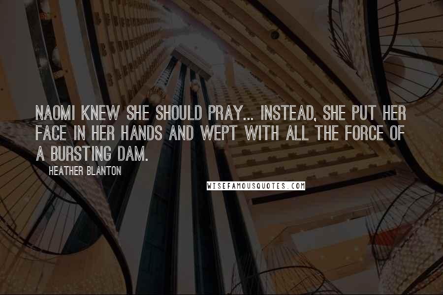 Heather Blanton Quotes: Naomi knew she should pray... Instead, she put her face in her hands and wept with all the force of a bursting dam.