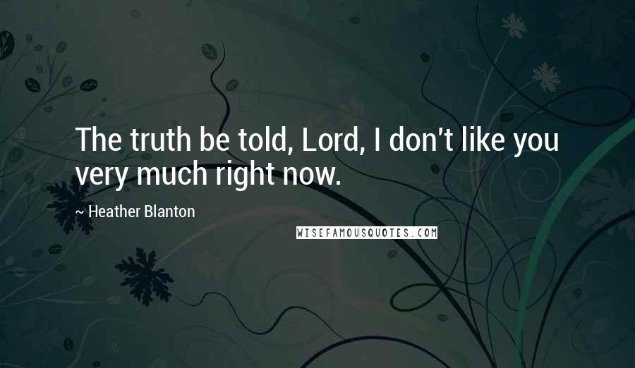 Heather Blanton Quotes: The truth be told, Lord, I don't like you very much right now.