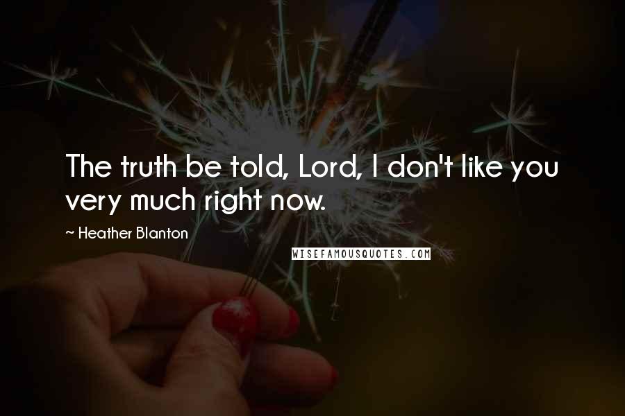 Heather Blanton Quotes: The truth be told, Lord, I don't like you very much right now.