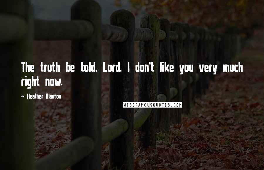 Heather Blanton Quotes: The truth be told, Lord, I don't like you very much right now.