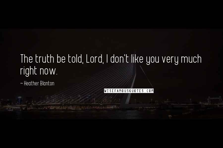 Heather Blanton Quotes: The truth be told, Lord, I don't like you very much right now.