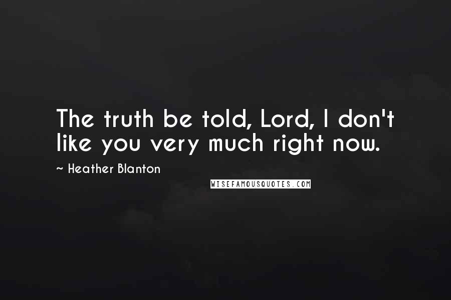 Heather Blanton Quotes: The truth be told, Lord, I don't like you very much right now.