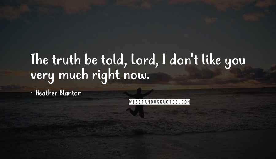 Heather Blanton Quotes: The truth be told, Lord, I don't like you very much right now.