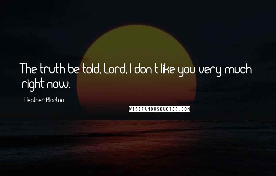 Heather Blanton Quotes: The truth be told, Lord, I don't like you very much right now.