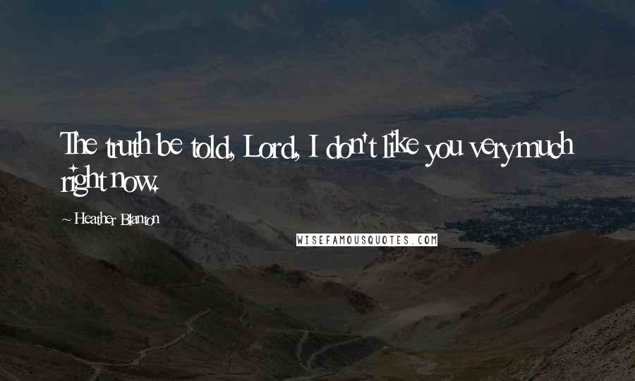 Heather Blanton Quotes: The truth be told, Lord, I don't like you very much right now.