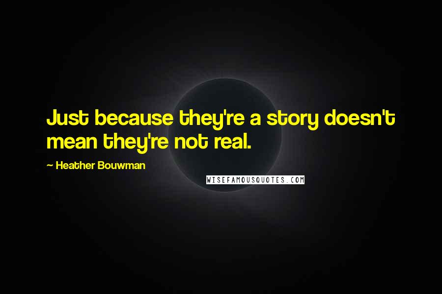 Heather Bouwman Quotes: Just because they're a story doesn't mean they're not real.