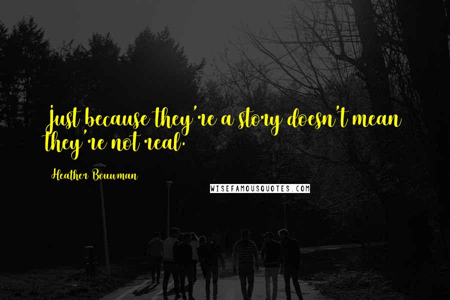 Heather Bouwman Quotes: Just because they're a story doesn't mean they're not real.