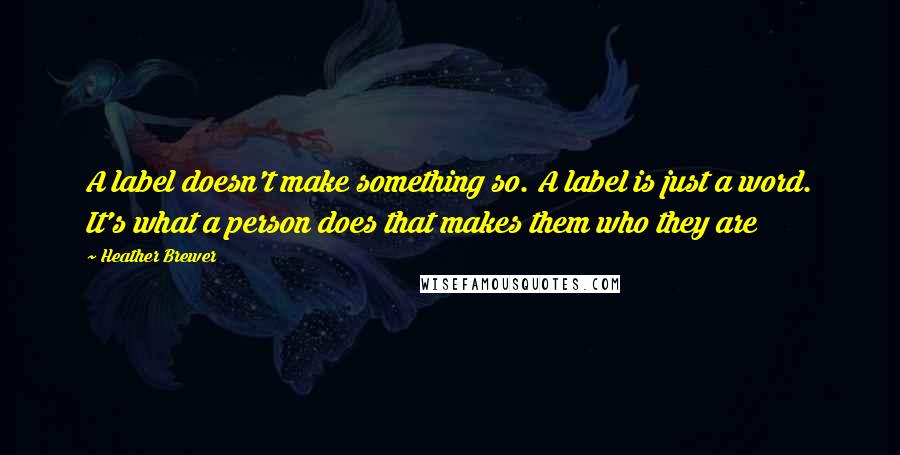 Heather Brewer Quotes: A label doesn't make something so. A label is just a word. It's what a person does that makes them who they are