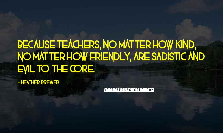 Heather Brewer Quotes: Because teachers, no matter how kind, no matter how friendly, are sadistic and evil to the core.