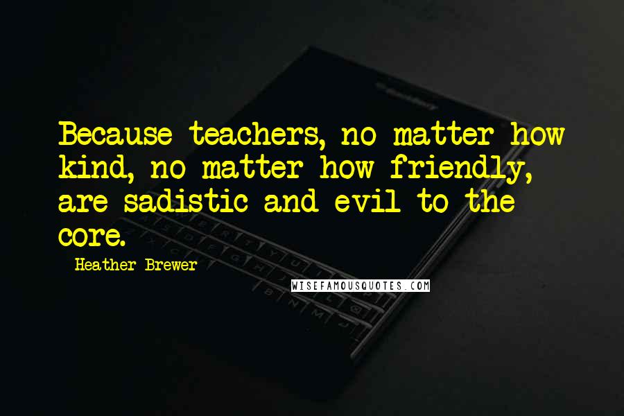 Heather Brewer Quotes: Because teachers, no matter how kind, no matter how friendly, are sadistic and evil to the core.