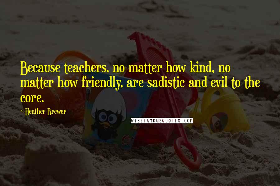 Heather Brewer Quotes: Because teachers, no matter how kind, no matter how friendly, are sadistic and evil to the core.